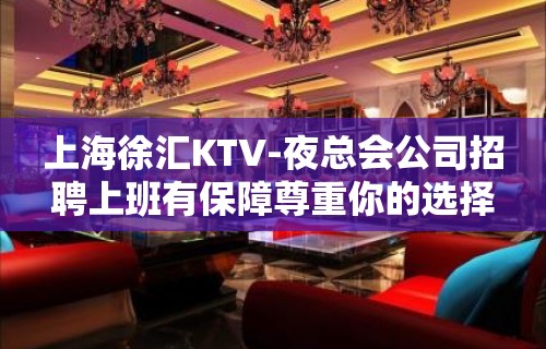 上海徐汇KTV-夜总会公司招聘上班有保障尊重你的选择