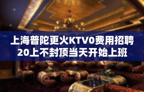 上海普陀更火KTV0费用招聘20上不封顶当天开始上班