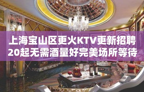 上海宝山区更火KTV更新招聘20起无需酒量好完美场所等待