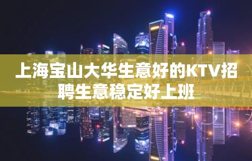 上海宝山大华生意好的KTV招聘生意稳定好上班