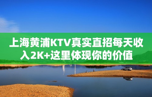 上海黄浦KTV真实直招每天收入2K+这里体现你的价值