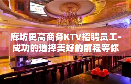 廊坊更高商务KTV招聘员工-成功的选择美好的前程等你