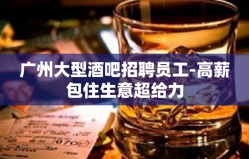 广州大型酒吧招聘员工-高薪包住生意超给力