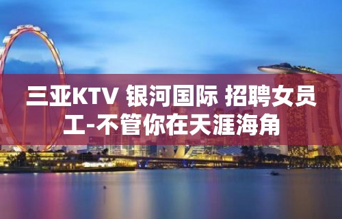 三亚KTV 银河国际 招聘女员工-不管你在天涯海角