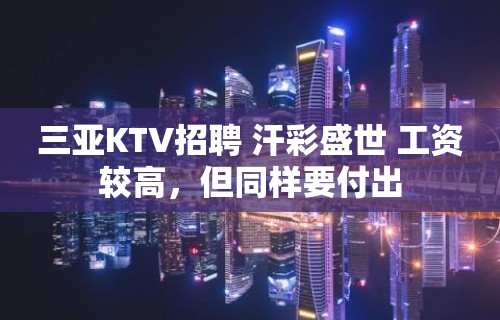 三亚KTV招聘 汗彩盛世 工资较高，但同样要付出