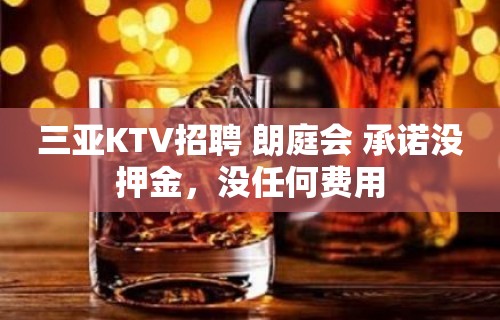 三亚KTV招聘 朗庭会 承诺没押金，没任何费用