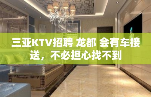 三亚KTV招聘 龙都 会有车接送，不必担心找不到