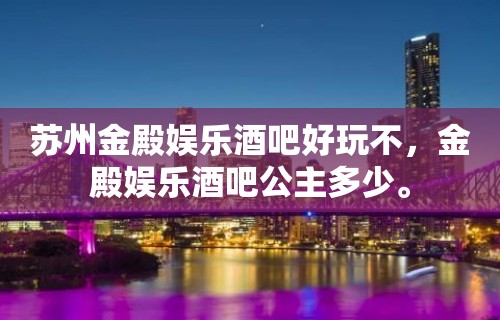 苏州金殿娱乐酒吧好玩不，金殿娱乐酒吧公主多少。