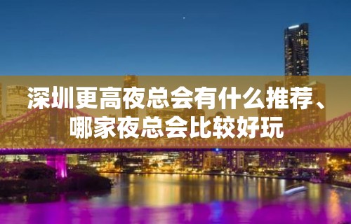 深圳更高夜总会有什么推荐、哪家夜总会比较好玩