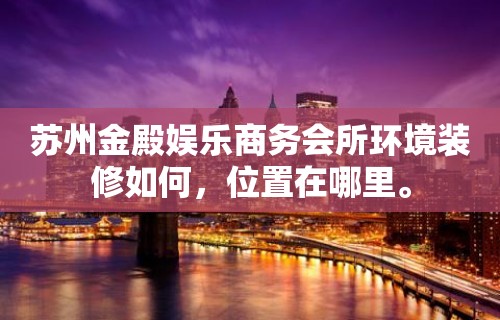 苏州金殿娱乐商务会所环境装修如何，位置在哪里。