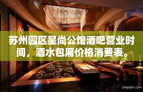 苏州园区星尚公馆酒吧营业时间，酒水包厢价格消费表。