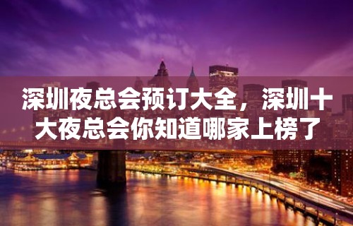 深圳夜总会预订大全，深圳十大夜总会你知道哪家上榜了