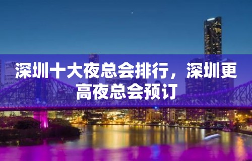 深圳十大夜总会排行，深圳更高夜总会预订