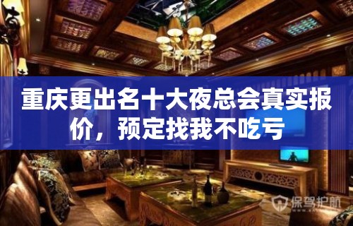 重庆更出名十大夜总会真实报价，预定找我不吃亏