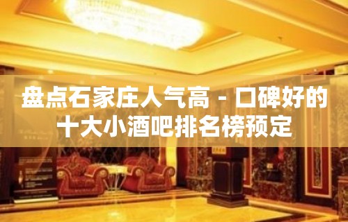 盘点石家庄人气高－口碑好的十大小酒吧排名榜预定