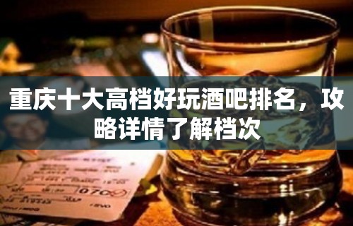 重庆十大高档好玩酒吧排名，攻略详情了解档次