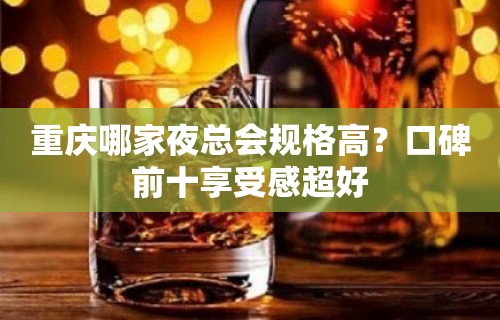 重庆哪家夜总会规格高？口碑前十享受感超好