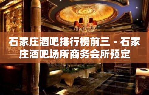 石家庄酒吧排行榜前三－石家庄酒吧场所商务会所预定