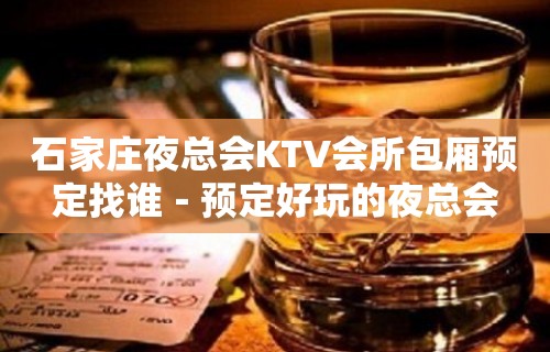 石家庄夜总会KTV会所包厢预定找谁－预定好玩的夜总会