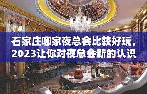 石家庄哪家夜总会比较好玩，2023让你对夜总会新的认识