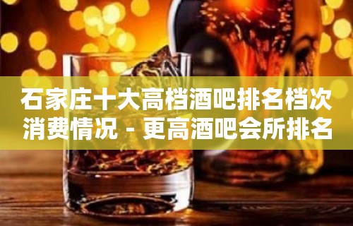 石家庄十大高档酒吧排名档次消费情况－更高酒吧会所排名