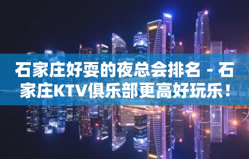 石家庄好耍的夜总会排名－石家庄KTV俱乐部更高好玩乐！