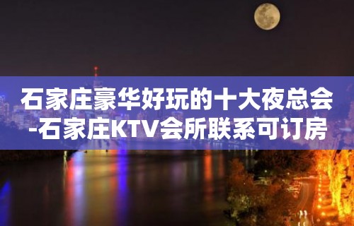 石家庄豪华好玩的十大夜总会-石家庄KTV会所联系可订房