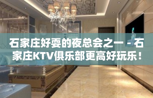 石家庄好耍的夜总会之一－石家庄KTV俱乐部更高好玩乐！