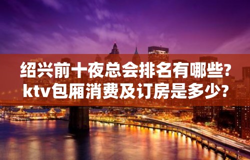 绍兴前十夜总会排名有哪些?ktv包厢消费及订房是多少?