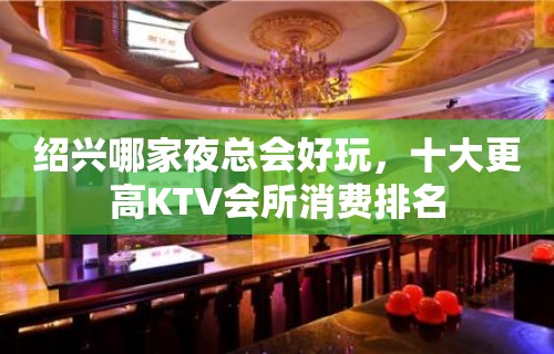 绍兴哪家夜总会好玩，十大更高KTV会所消费排名