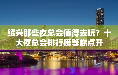 绍兴那些夜总会值得去玩？十大夜总会排行榜等你点开