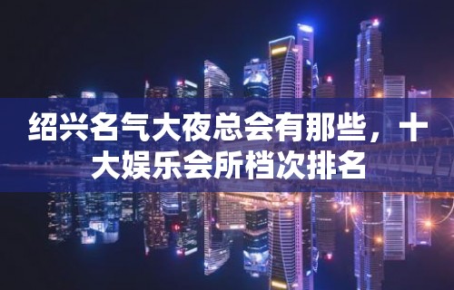 绍兴名气大夜总会有那些，十大娱乐会所档次排名