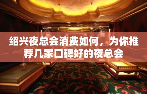 绍兴夜总会消费如何，为你推荐几家口碑好的夜总会