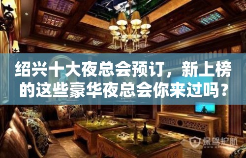 绍兴十大夜总会预订，新上榜的这些豪华夜总会你来过吗？