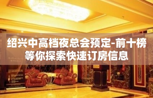 绍兴中高档夜总会预定-前十榜等你探索快速订房信息