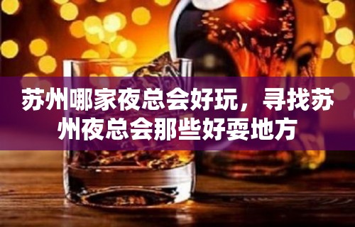 苏州哪家夜总会好玩，寻找苏州夜总会那些好耍地方