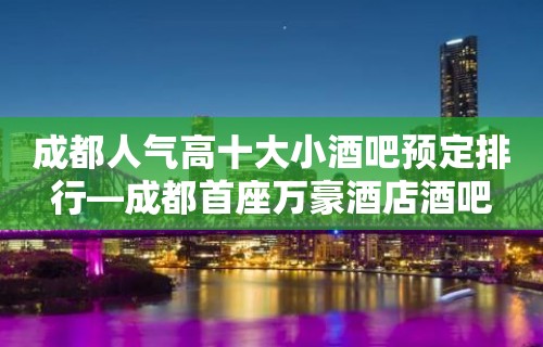 成都人气高十大小酒吧预定排行—成都首座万豪酒店酒吧