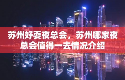 苏州好耍夜总会，苏州哪家夜总会值得一去情况介绍