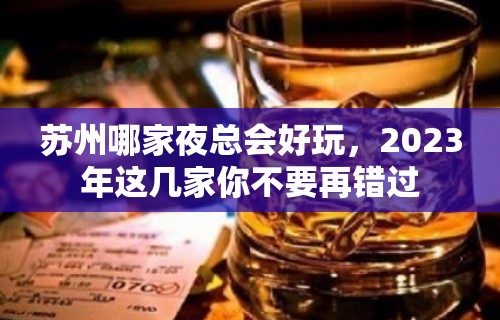 苏州哪家夜总会好玩，2023年这几家你不要再错过