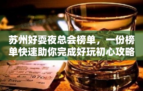 苏州好耍夜总会榜单，一份榜单快速助你完成好玩初心攻略