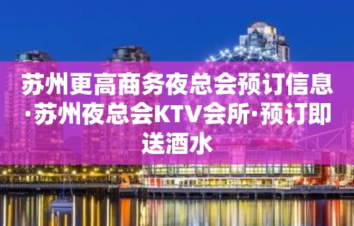 苏州更高商务夜总会预订信息·苏州夜总会KTV会所·预订即送酒水