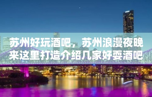 苏州好玩酒吧，苏州浪漫夜晚来这里打造介绍几家好耍酒吧