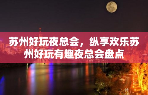 苏州好玩夜总会，纵享欢乐苏州好玩有趣夜总会盘点