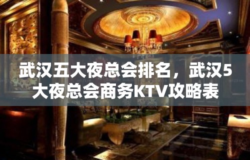 武汉五大夜总会排名，武汉5大夜总会商务KTV攻略表