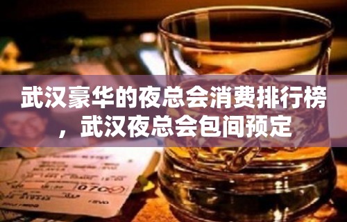 武汉豪华的夜总会消费排行榜，武汉夜总会包间预定