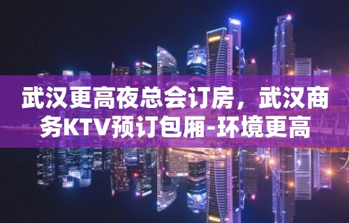 武汉更高夜总会订房，武汉商务KTV预订包厢-环境更高