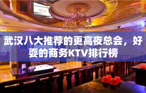 武汉八大推荐的更高夜总会，好耍的商务KTV排行榜