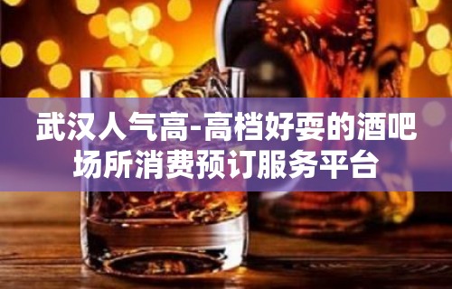 武汉人气高-高档好耍的酒吧场所消费预订服务平台