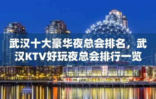 武汉十大豪华夜总会排名，武汉KTV好玩夜总会排行一览