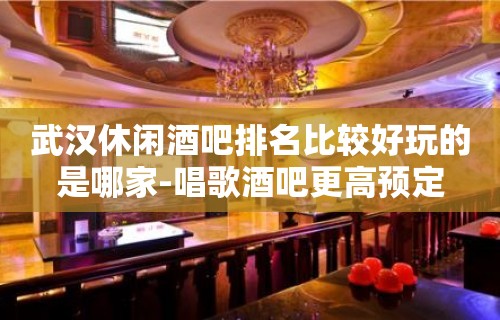 武汉休闲酒吧排名比较好玩的是哪家-唱歌酒吧更高预定